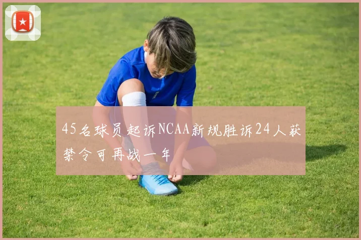 45名球员起诉NCAA新规胜诉24人获禁令可再战一年
