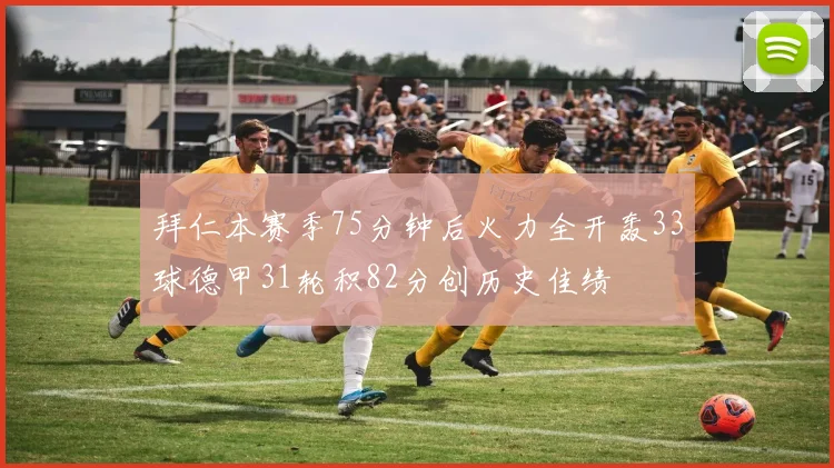 拜仁本赛季75分钟后火力全开轰33球德甲31轮积82分创历史佳绩